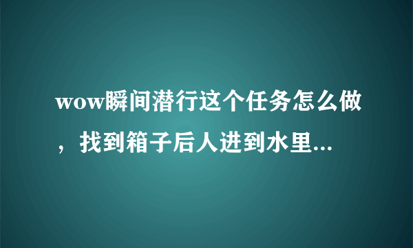 wow瞬间潜行这个任务怎么做，找到箱子后人进到水里在怎么办，求详细解答，最好带截图！