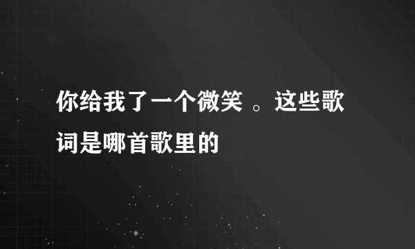 你给我了一个微笑 。这些歌词是哪首歌里的