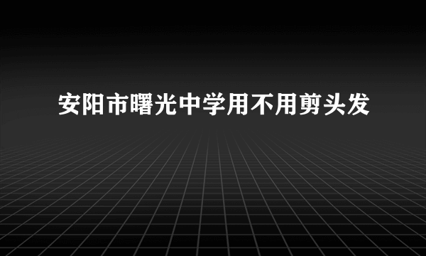 安阳市曙光中学用不用剪头发