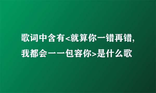 歌词中含有<就算你一错再错,我都会一一包容你>是什么歌