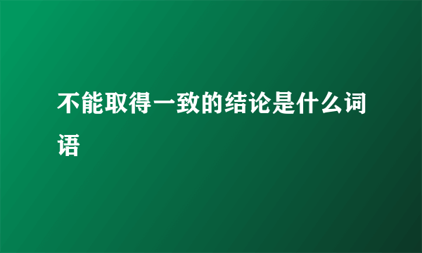 不能取得一致的结论是什么词语