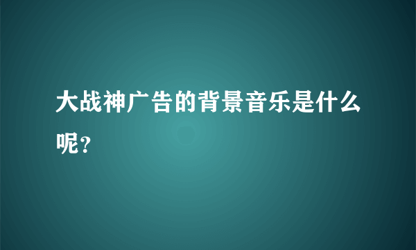 大战神广告的背景音乐是什么呢？