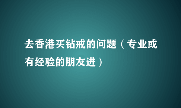 去香港买钻戒的问题（专业或有经验的朋友进）