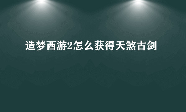 造梦西游2怎么获得天煞古剑