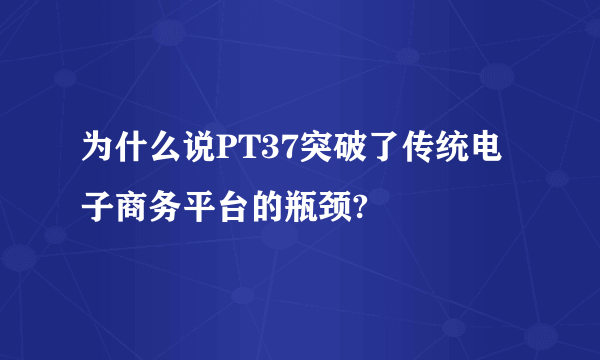 为什么说PT37突破了传统电子商务平台的瓶颈?