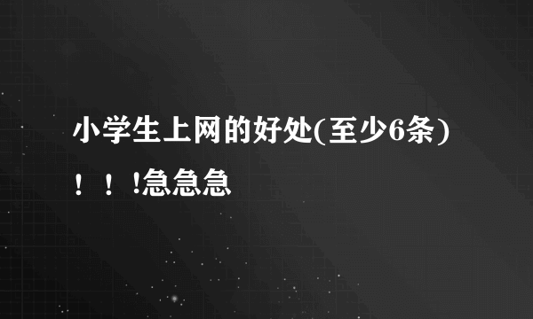 小学生上网的好处(至少6条)！！!急急急