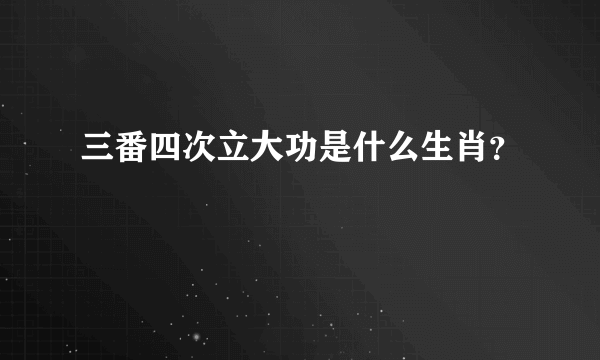 三番四次立大功是什么生肖？