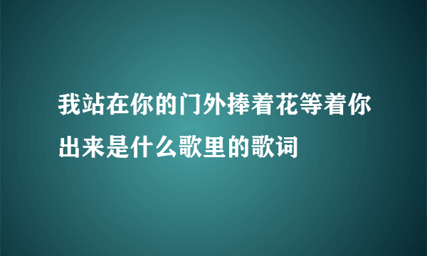 我站在你的门外捧着花等着你出来是什么歌里的歌词