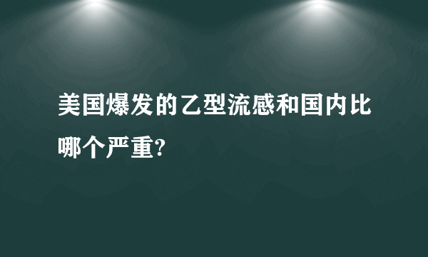 美国爆发的乙型流感和国内比哪个严重?