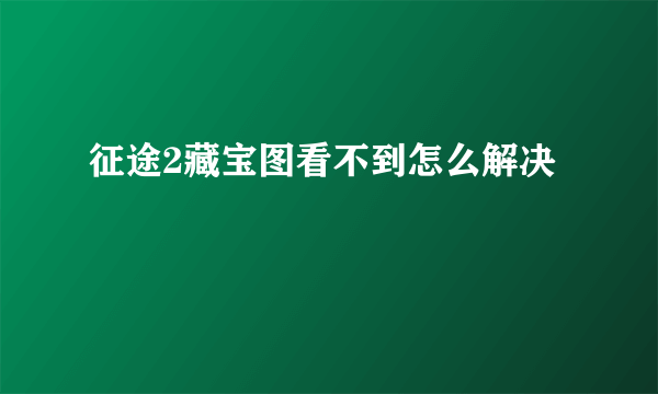 征途2藏宝图看不到怎么解决