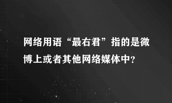 网络用语“最右君”指的是微博上或者其他网络媒体中？