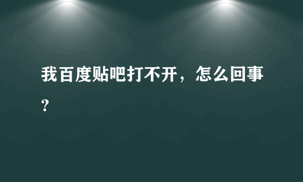 我百度贴吧打不开，怎么回事？