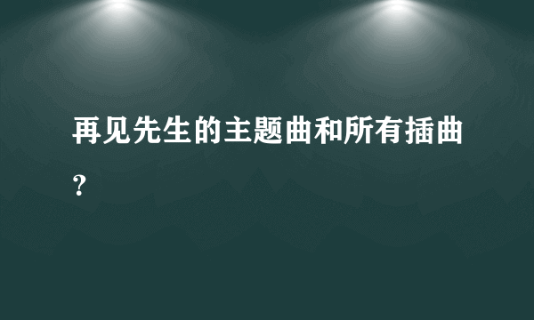 再见先生的主题曲和所有插曲？