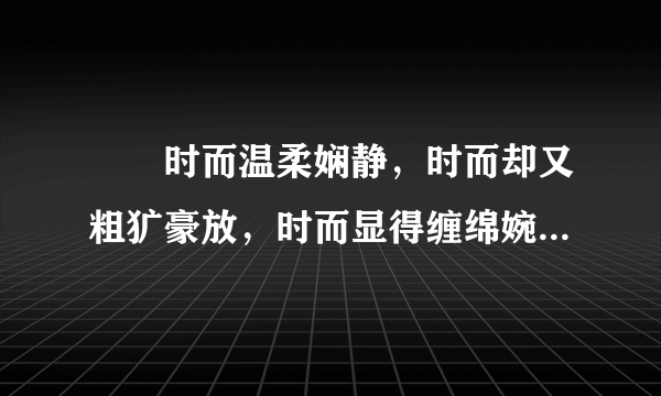 　　时而温柔娴静，时而却又粗犷豪放，时而显得缠绵婉约，时而又那样的深沉素雅。这就是你──我喜爱的雨