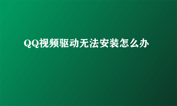 QQ视频驱动无法安装怎么办