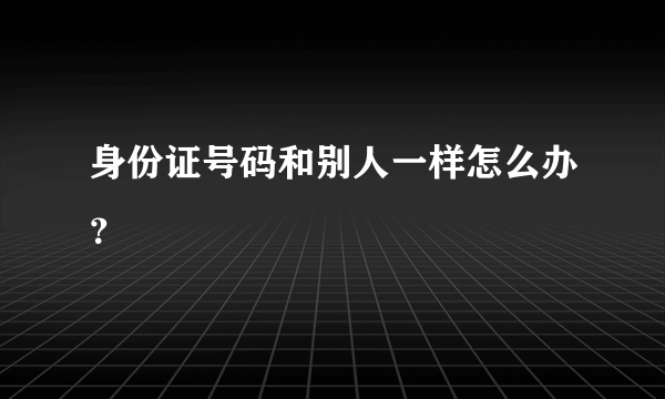 身份证号码和别人一样怎么办？