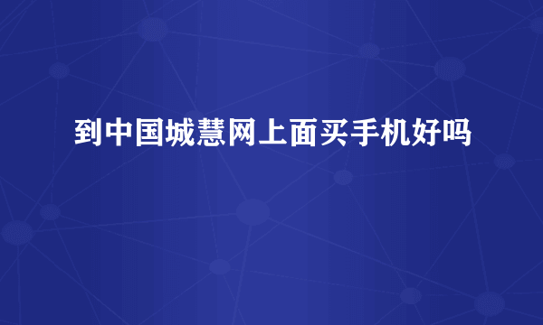 到中国城慧网上面买手机好吗