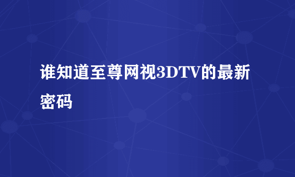 谁知道至尊网视3DTV的最新密码