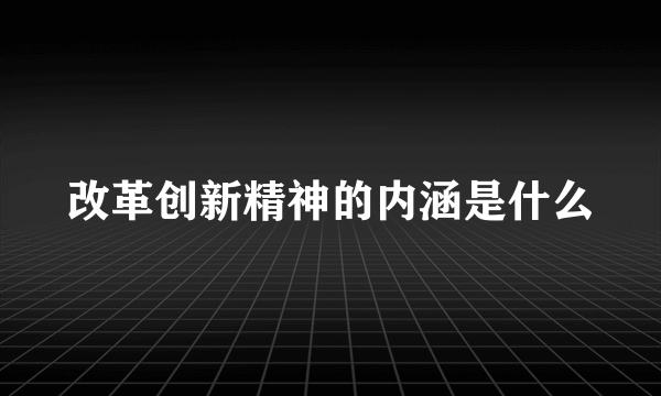 改革创新精神的内涵是什么