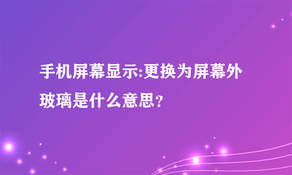 手机屏幕显示:更换为屏幕外玻璃是什么意思？