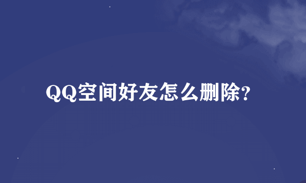 QQ空间好友怎么删除？