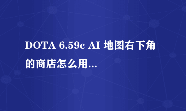 DOTA 6.59c AI 地图右下角的商店怎么用？还有酒馆。