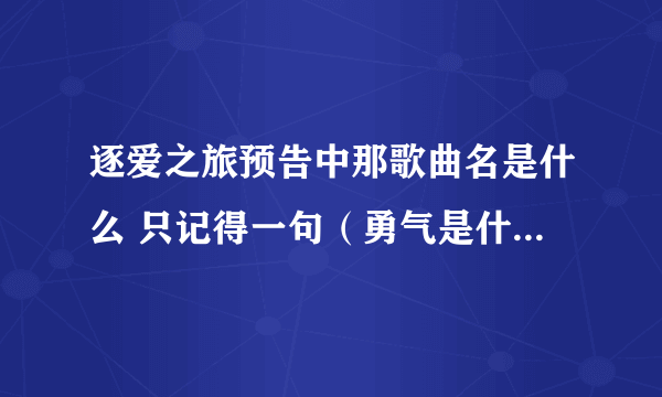 逐爱之旅预告中那歌曲名是什么 只记得一句（勇气是什么） 有知道的告诉下