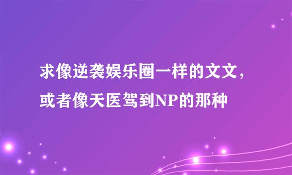 求像逆袭娱乐圈一样的文文，或者像天医驾到NP的那种