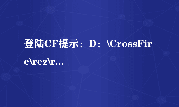 登陆CF提示：D：\CrossFire\rez\rb001.rez 我卸载、下载过N次了，换了无数次盘。从C盘换到F盘又从F换到C