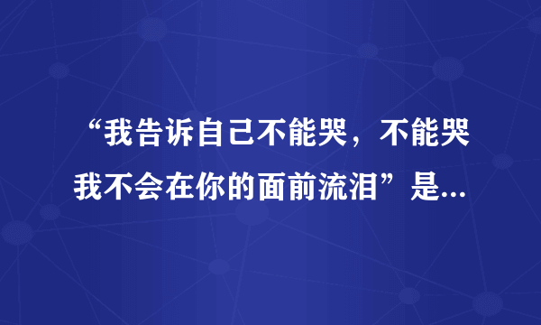 “我告诉自己不能哭，不能哭我不会在你的面前流泪”是哪首歌的歌词？