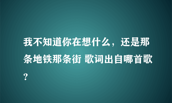 我不知道你在想什么，还是那条地铁那条街 歌词出自哪首歌？