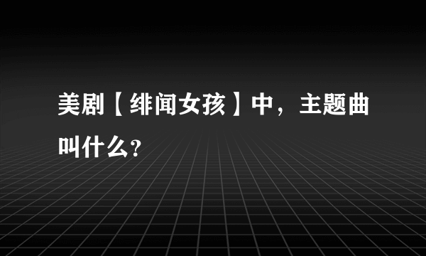 美剧【绯闻女孩】中，主题曲叫什么？