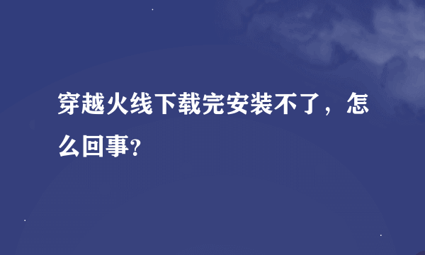 穿越火线下载完安装不了，怎么回事？