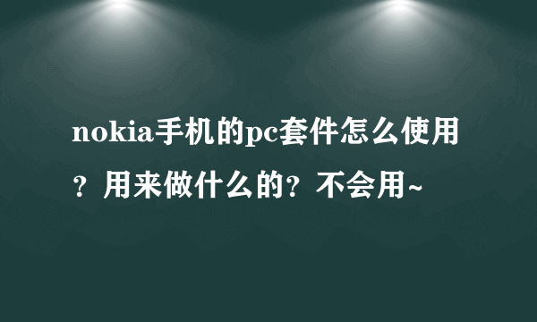 nokia手机的pc套件怎么使用？用来做什么的？不会用~