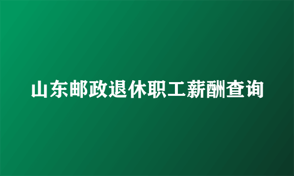 山东邮政退休职工薪酬查询