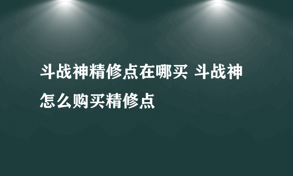 斗战神精修点在哪买 斗战神怎么购买精修点