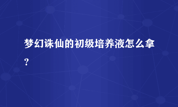 梦幻诛仙的初级培养液怎么拿？