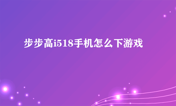 步步高i518手机怎么下游戏