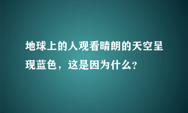 地球上的人观看晴朗的天空呈现蓝色，这是因为什么？