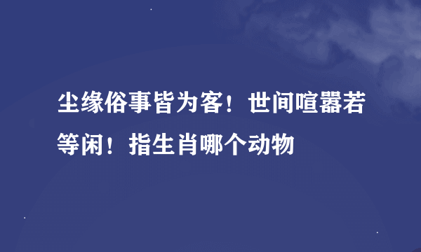 尘缘俗事皆为客！世间喧嚣若等闲！指生肖哪个动物