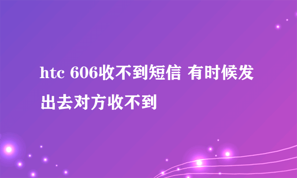 htc 606收不到短信 有时候发出去对方收不到