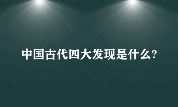 中国古代四大发现是什么?