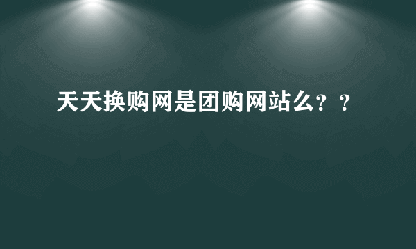 天天换购网是团购网站么？？