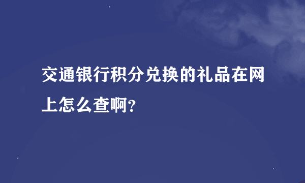 交通银行积分兑换的礼品在网上怎么查啊？