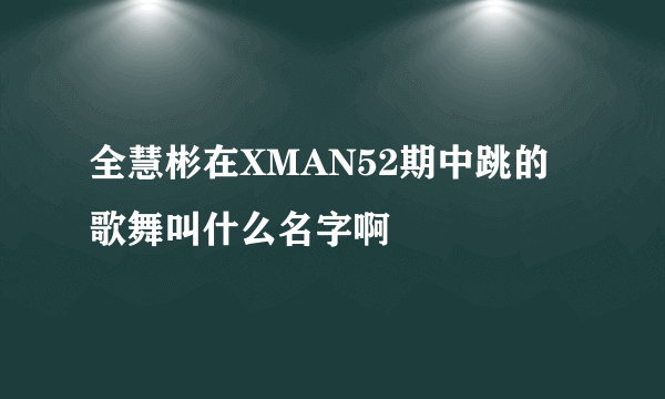 全慧彬在XMAN52期中跳的歌舞叫什么名字啊