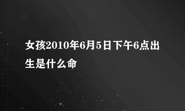 女孩2010年6月5日下午6点出生是什么命