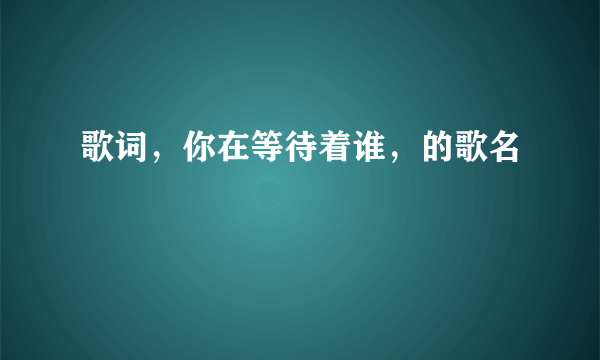 歌词，你在等待着谁，的歌名