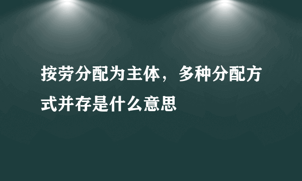 按劳分配为主体，多种分配方式并存是什么意思