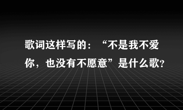 歌词这样写的：“不是我不爱你，也没有不愿意”是什么歌？