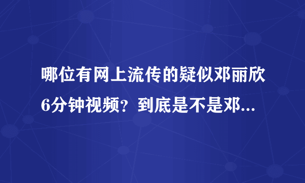 哪位有网上流传的疑似邓丽欣6分钟视频？到底是不是邓丽欣？我很喜欢她，不要破坏她影响